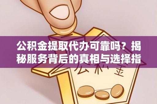 万江公积金提取代办可靠吗？揭秘服务背后的真相与选择指南