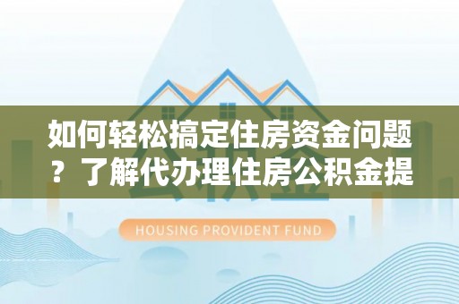 万江如何轻松搞定住房资金问题？了解代办理住房公积金提取的全流程