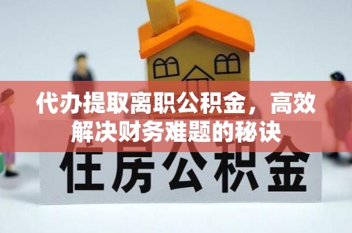 万江代办提取离职公积金，高效解决财务难题的秘诀