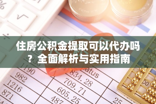万江住房公积金提取可以代办吗？全面解析与实用指南