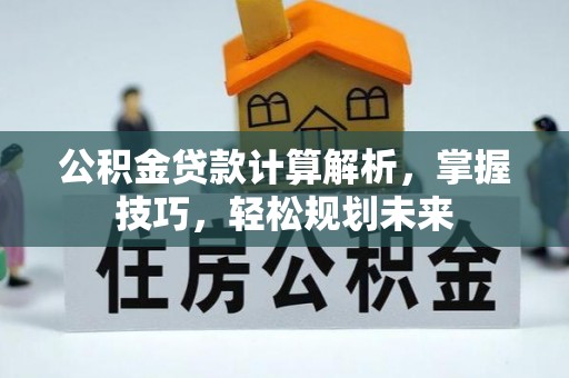 万江公积金贷款计算解析，掌握技巧，轻松规划未来