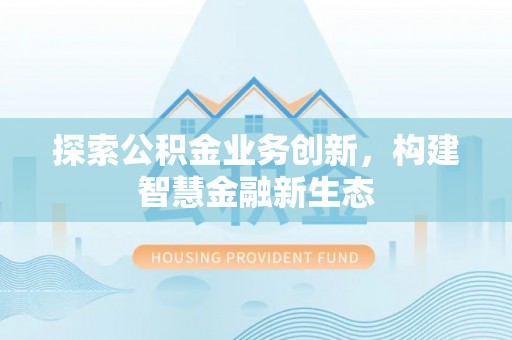 万江探索公积金业务创新，构建智慧金融新生态