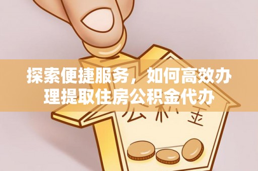 万江探索便捷服务，如何高效办理提取住房公积金代办