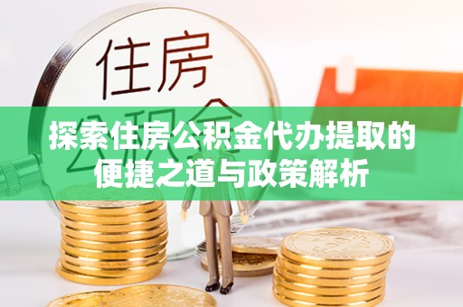 万江探索住房公积金代办提取的便捷之道与政策解析